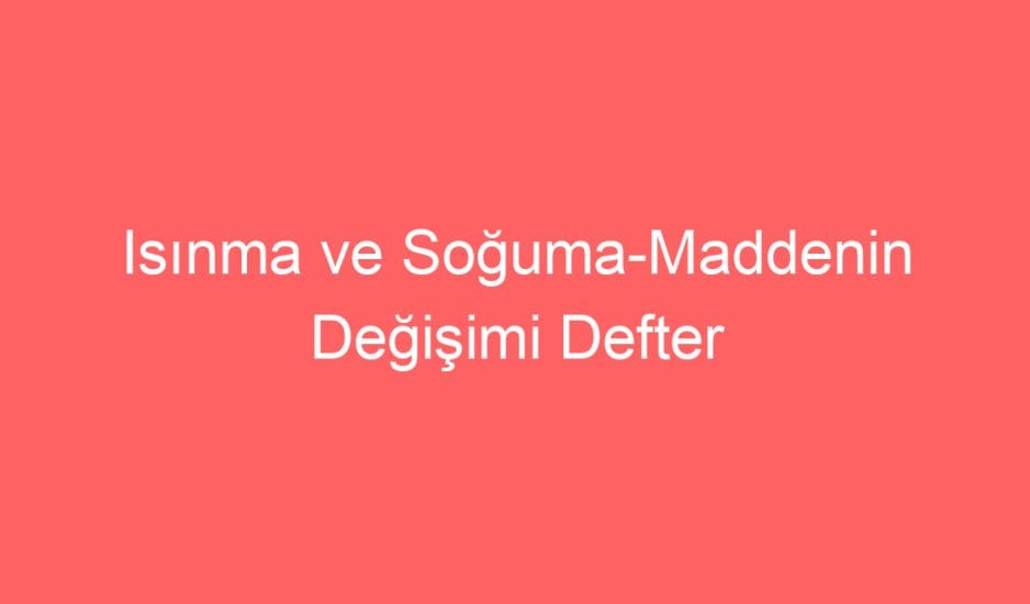 19. Hafta Fen Bilimleri Isınma ve Soğuma-Maddenin Değişimi Defter Notu ve Konu Etkinlikleri