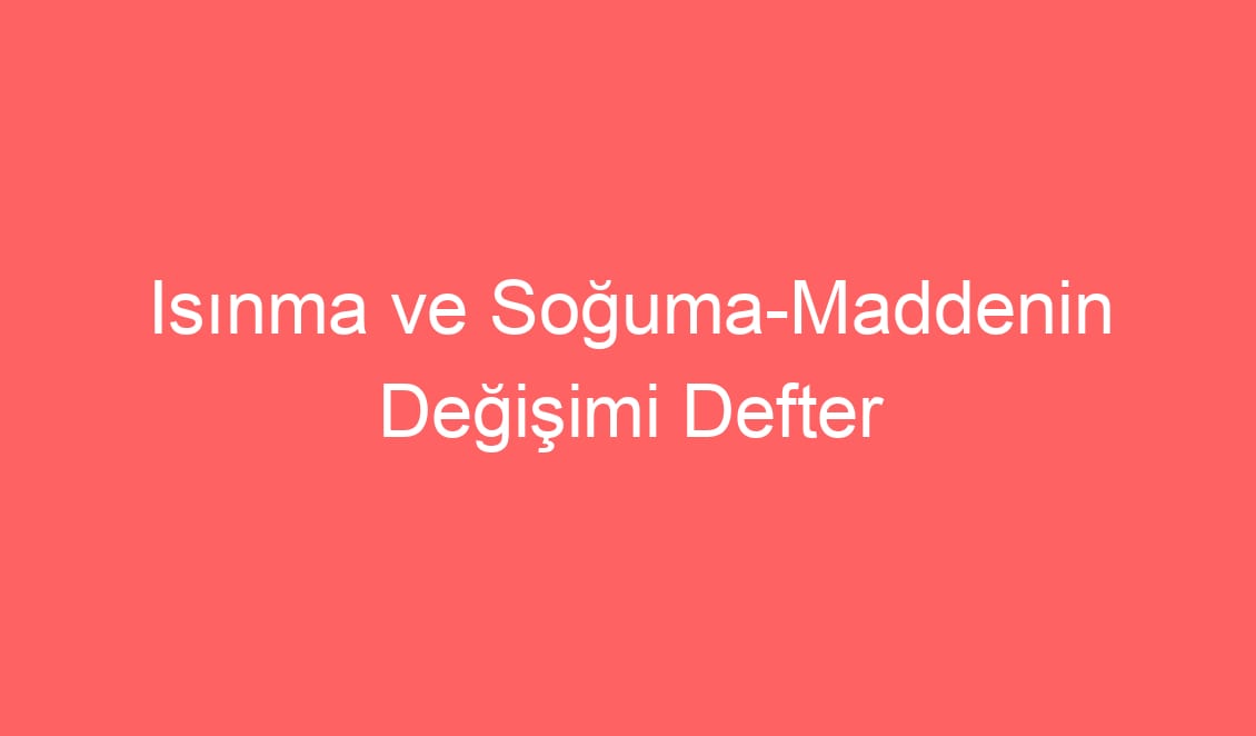 19. Hafta Fen Bilimleri Isınma ve Soğuma-Maddenin Değişimi Defter Notu ve Konu Etkinlikleri
