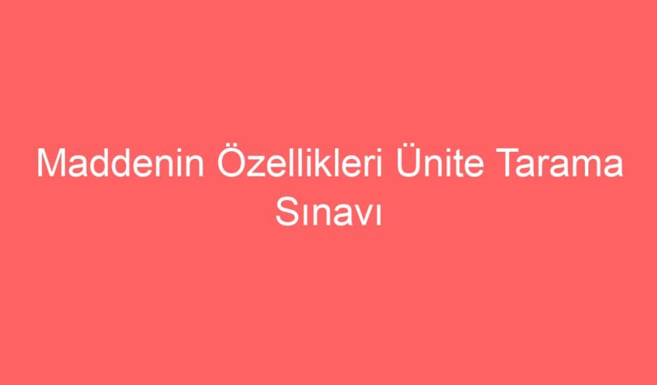 21. Hafta Fen Bilimleri Maddenin Özellikleri Ünite Tarama Sınavı