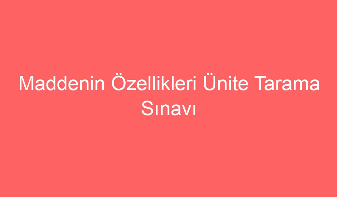 21. Hafta Fen Bilimleri Maddenin Özellikleri Ünite Tarama Sınavı