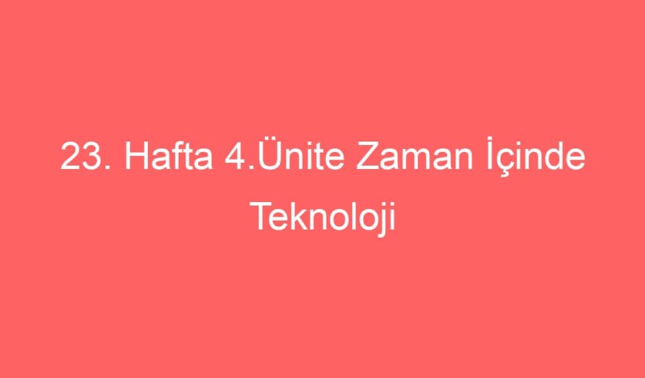 23. Hafta 4.Ünite Zaman İçinde Teknoloji Ünite Tarama