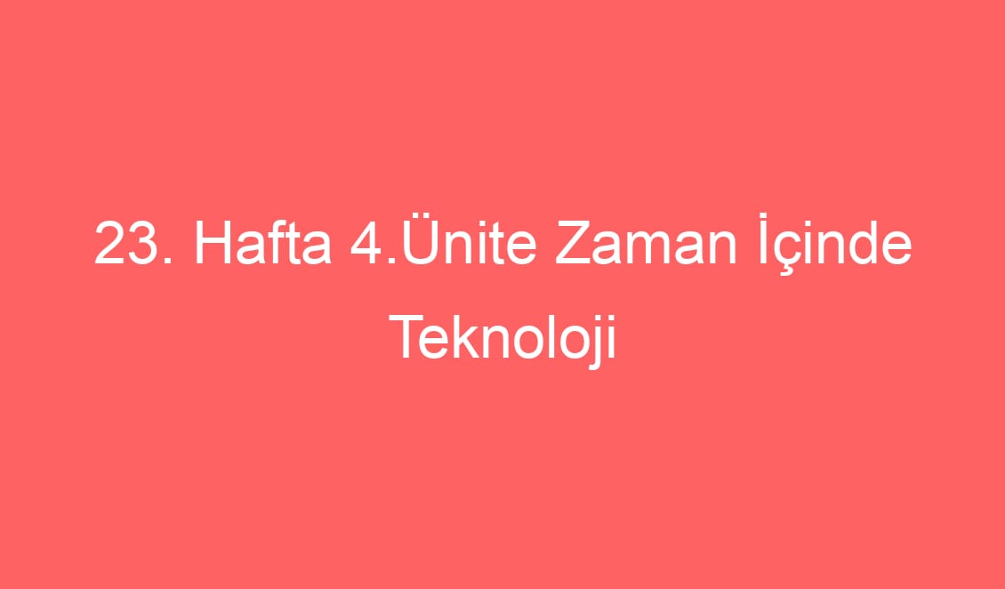 23. Hafta 4.Ünite Zaman İçinde Teknoloji Ünite Tarama