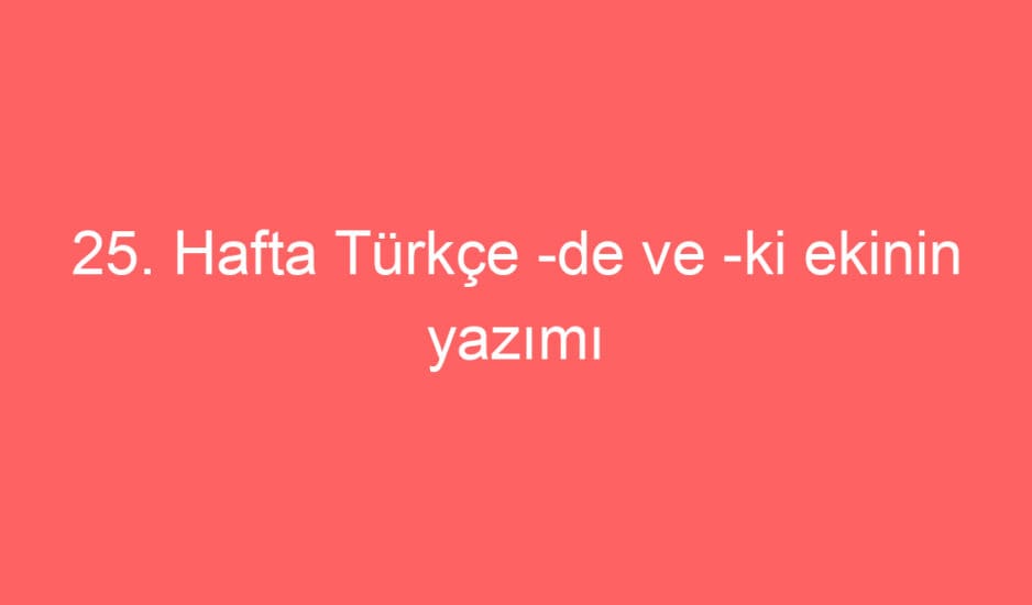 25. Hafta Türkçe -de ve -ki ekinin yazımı konu etkinlikleri
