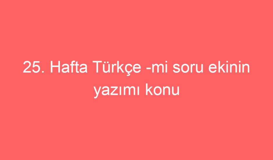 25. Hafta Türkçe -mi soru ekinin yazımı konu etkinlikleri