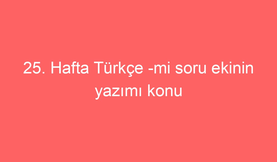 25. Hafta Türkçe -mi soru ekinin yazımı konu etkinlikleri