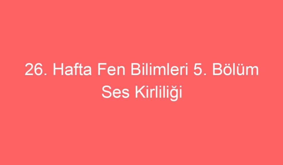 26. Hafta Fen Bilimleri 5. Bölüm Ses Kirliliği Konu Etkinlikleri ve Defter Notu