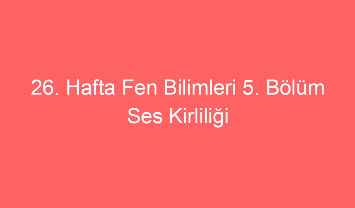 26. Hafta Fen Bilimleri 5. Bölüm Ses Kirliliği Konu Etkinlikleri ve Defter Notu