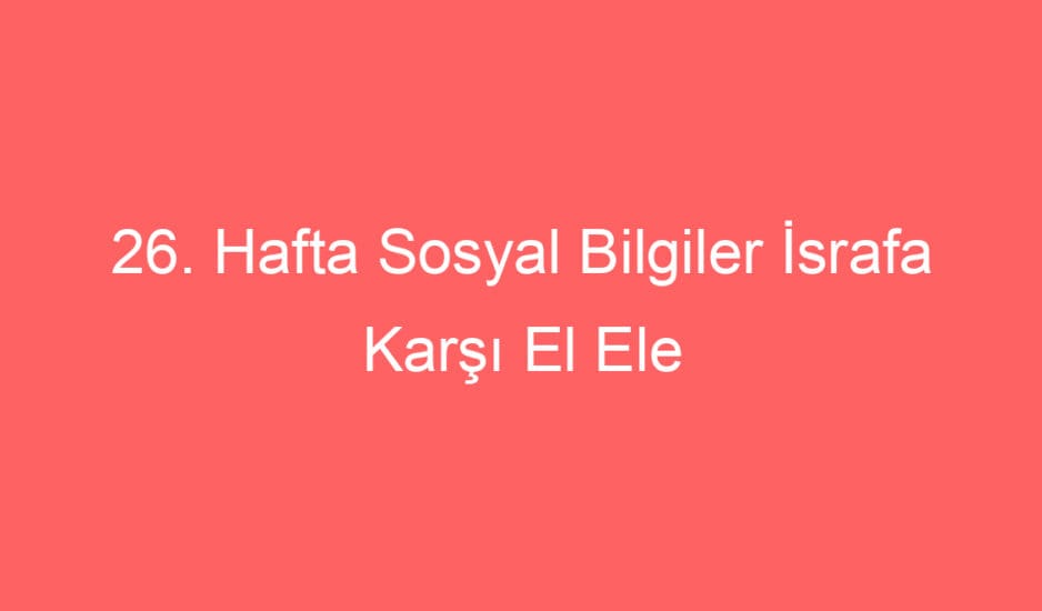 26. Hafta Sosyal Bilgiler İsrafa Karşı El Ele Defter Notu ve Konu Etkinlikleri