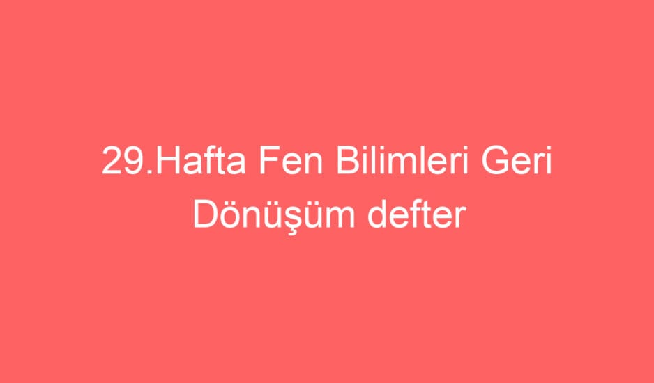 29.Hafta Fen Bilimleri Geri Dönüşüm Konu Etkinlikleri ve Defter Notu