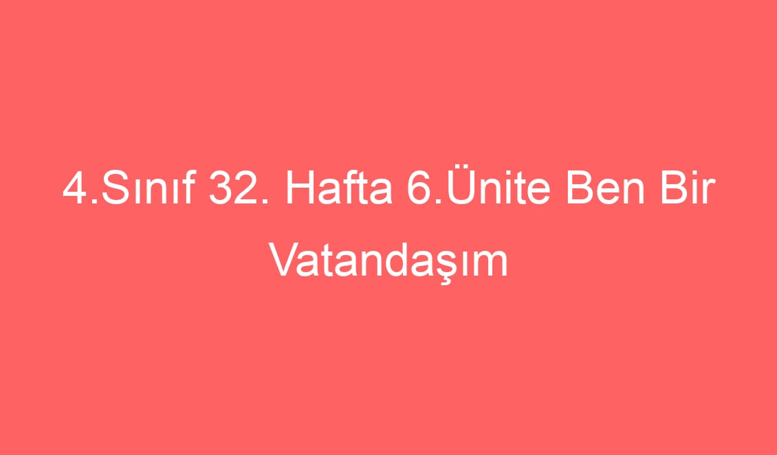 4.Sınıf 32. Hafta 6.Ünite Ben Bir Vatandaşım Ünite Tarama Sınavı