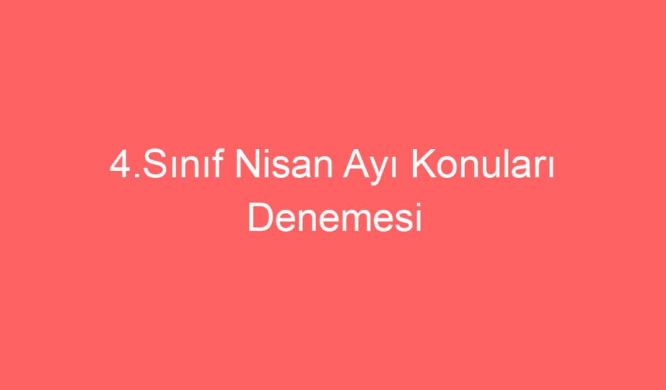 4.Sınıf Nisan Ayı Konuları Denemesi