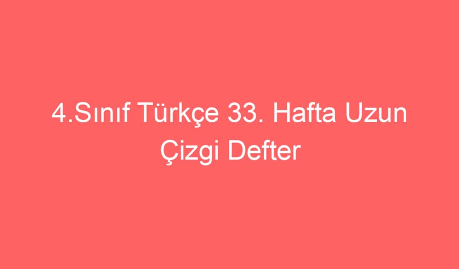 4.Sınıf Türkçe 33. Hafta Uzun Çizgi Defter Notu ve Konu Etkinlkleri