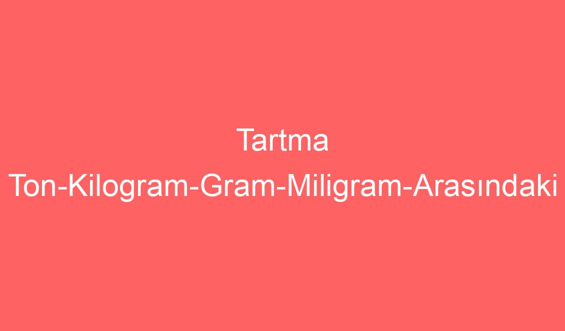 Tartma Ton-Kilogram-Gram-Miligram-Arasındaki İlişkiler ve Tartmada Kullanıldığı Yerler